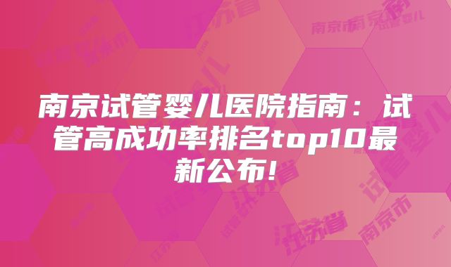 南京试管婴儿医院指南：试管高成功率排名top10最新公布!
