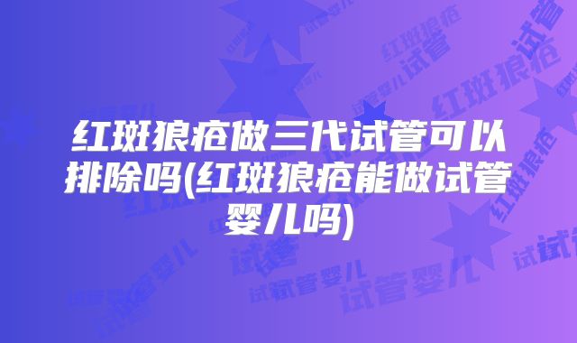 红斑狼疮做三代试管可以排除吗(红斑狼疮能做试管婴儿吗)