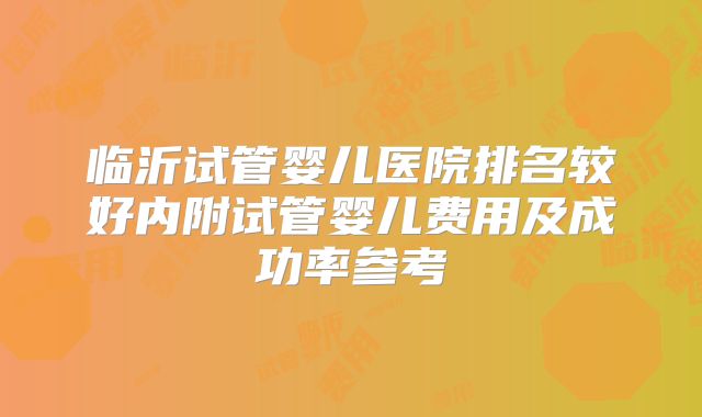 临沂试管婴儿医院排名较好内附试管婴儿费用及成功率参考