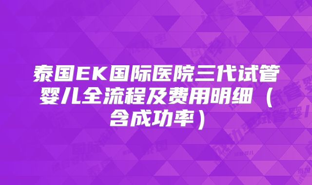 泰国EK国际医院三代试管婴儿全流程及费用明细（含成功率）