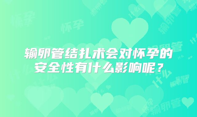 输卵管结扎术会对怀孕的安全性有什么影响呢？