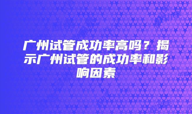 广州试管成功率高吗?揭示广州试管的成功率和影响因素