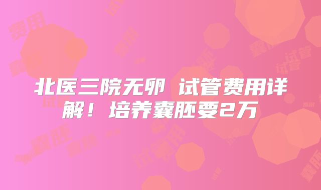 北医三院无卵�试管费用详解！培养囊胚要2万
