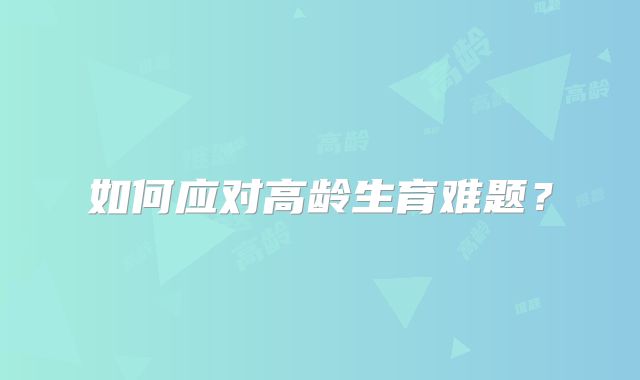如何应对高龄生育难题？