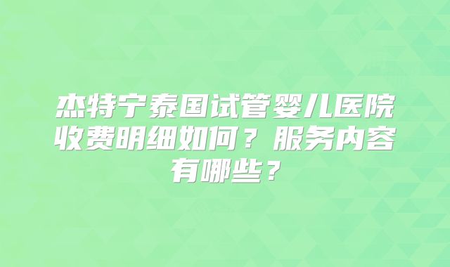 杰特宁泰国试管婴儿医院收费明细如何？服务内容有哪些？