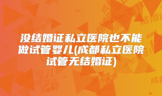 没结婚证私立医院也不能做试管婴儿(成都私立医院试管无结婚证)