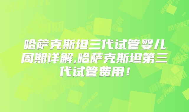 哈萨克斯坦三代试管婴儿周期详解,哈萨克斯坦第三代试管费用!