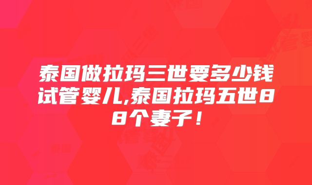 泰国做拉玛三世要多少钱试管婴儿,泰国拉玛五世88个妻子！