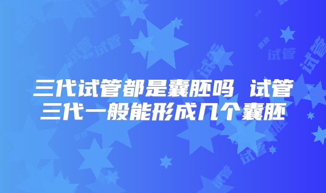 三代试管都是囊胚吗 试管三代一般能形成几个囊胚