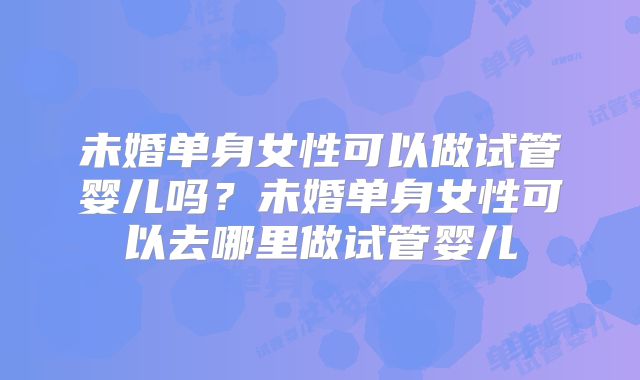 未婚单身女性可以做试管婴儿吗？未婚单身女性可以去哪里做试管婴儿