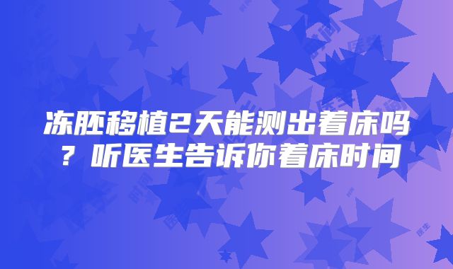 冻胚移植2天能测出着床吗？听医生告诉你着床时间