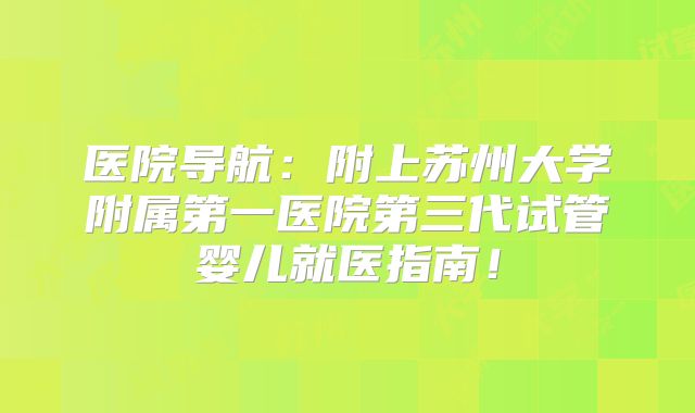 医院导航:附上苏州大学附属第一医院第三代试管婴儿就医指南!