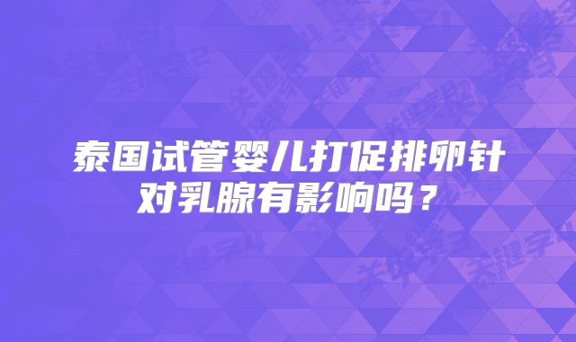 泰国试管婴儿打促排卵针对乳腺有影响吗？