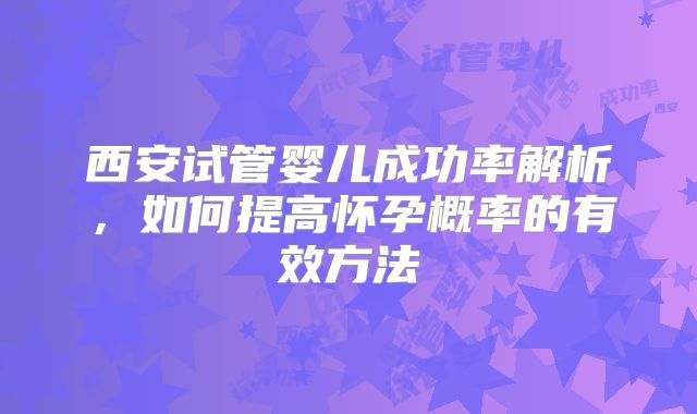 西安试管婴儿成功率解析，如何提高怀孕概率的有效方法