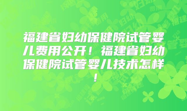 福建省妇幼保健院试管婴儿费用公开!福建省妇幼保健院试管婴儿技术怎样!