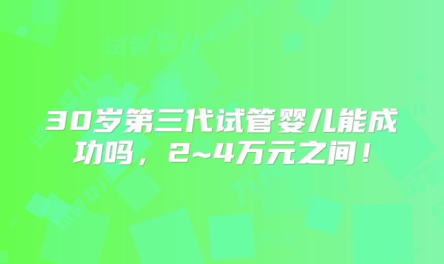 30岁第三代试管婴儿能成功吗,2~4万元之间!