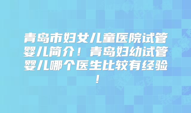 青岛市妇女儿童医院试管婴儿简介！青岛妇幼试管婴儿哪个医生比较有经验！