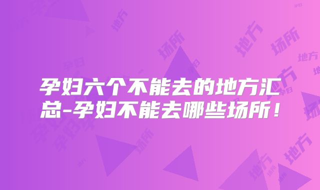 孕妇六个不能去的地方汇总-孕妇不能去哪些场所!