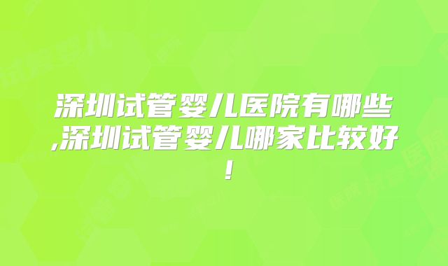 深圳试管婴儿医院有哪些,深圳试管婴儿哪家比较好！