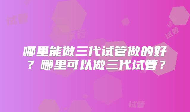 哪里能做三代试管做的好?哪里可以做三代试管?