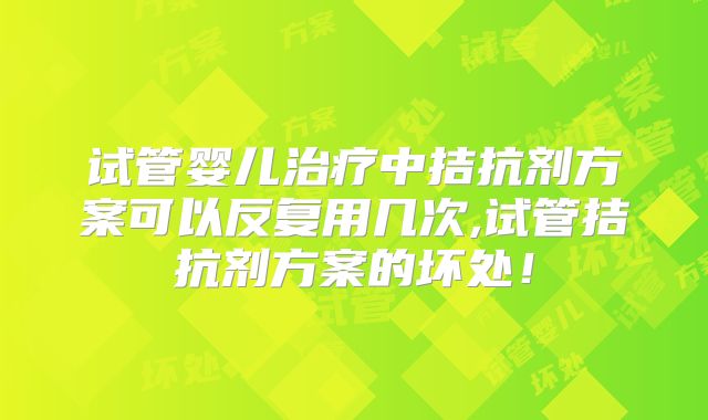 试管婴儿治疗中拮抗剂方案可以反复用几次,试管拮抗剂方案的坏处!