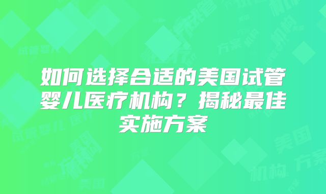 如何选择合适的美国试管婴儿医疗机构？揭秘最佳实施方案
