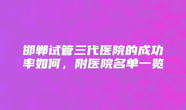 邯郸试管三代医院的成功率如何，附医院名单一览