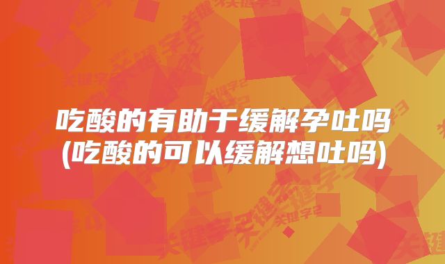 吃酸的有助于缓解孕吐吗(吃酸的可以缓解想吐吗)