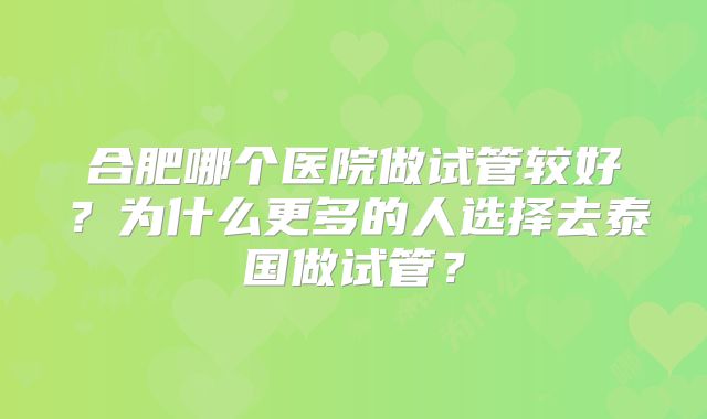 合肥哪个医院做试管较好？为什么更多的人选择去泰国做试管？