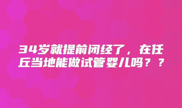 34岁就提前闭经了，在任丘当地能做试管婴儿吗？？