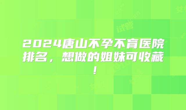 2024唐山不孕不育医院排名，想做的姐妹可收藏！