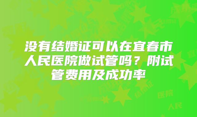 没有结婚证可以在宜春市人民医院做试管吗?附试管费用及成功率