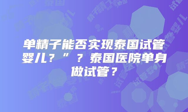 单精子能否实现泰国试管婴儿？”？泰国医院单身做试管？