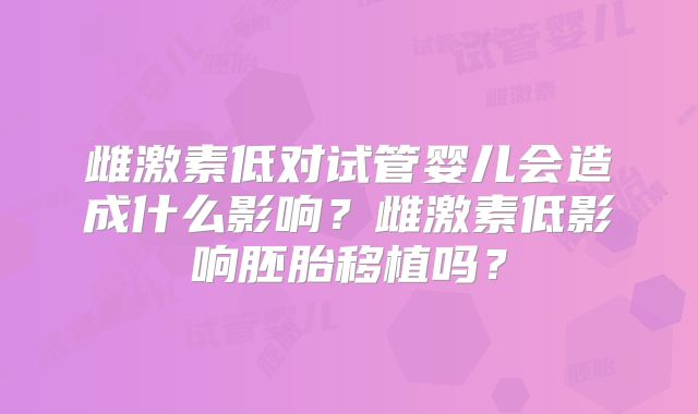 雌激素低对试管婴儿会造成什么影响？雌激素低影响胚胎移植吗？