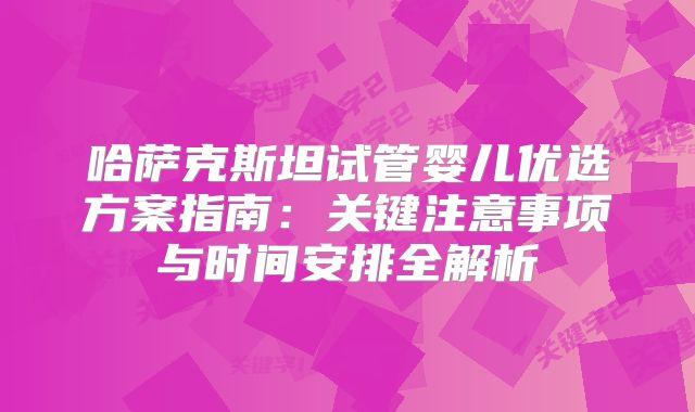 哈萨克斯坦试管婴儿优选方案指南:关键注意事项与时间安排全解析