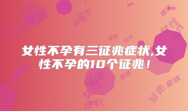 女性不孕有三征兆症状,女性不孕的10个征兆！