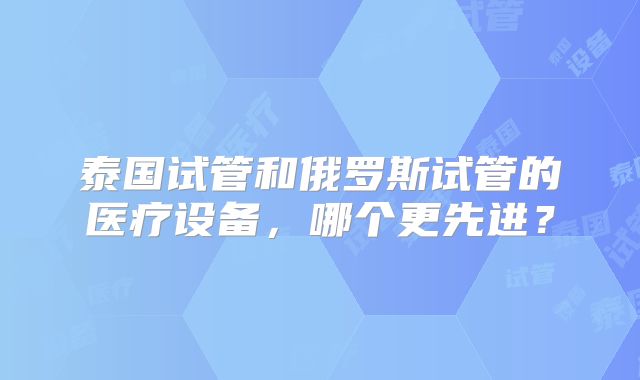 泰国试管和俄罗斯试管的医疗设备，哪个更先进？