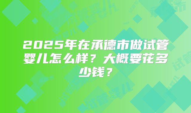 2025年在承德市做试管婴儿怎么样?大概要花多少钱?