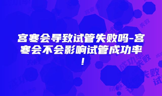 宫寒会导致试管失败吗-宫寒会不会影响试管成功率！