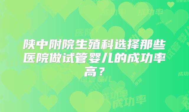 陕中附院生殖科选择那些医院做试管婴儿的成功率高？