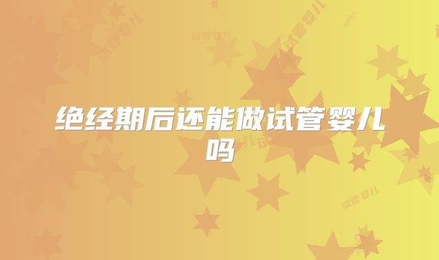 绝经期后还能做试管婴儿吗