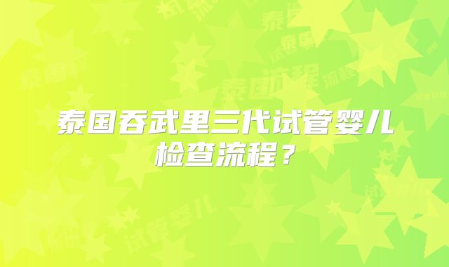 泰国吞武里三代试管婴儿检查流程?