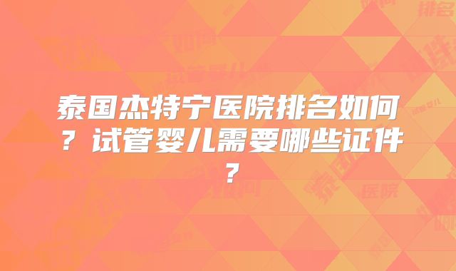泰国杰特宁医院排名如何？试管婴儿需要哪些证件？