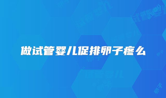 做试管婴儿促排卵子疼么