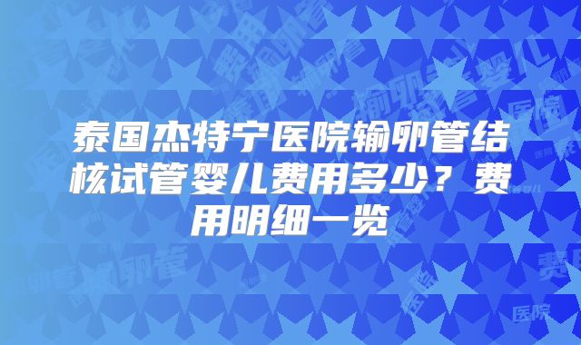 泰国杰特宁医院输卵管结核试管婴儿费用多少？费用明细一览