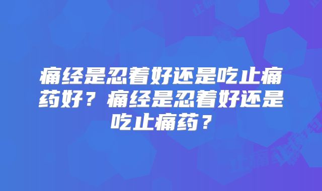 痛经是忍着好还是吃止痛药好？痛经是忍着好还是吃止痛药？