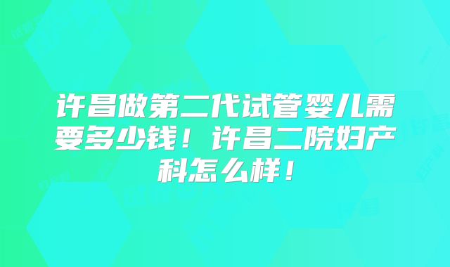 许昌做第二代试管婴儿需要多少钱！许昌二院妇产科怎么样！