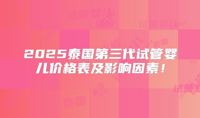 2025泰国第三代试管婴儿价格表及影响因素！