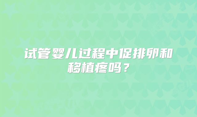 试管婴儿过程中促排卵和移植疼吗？
