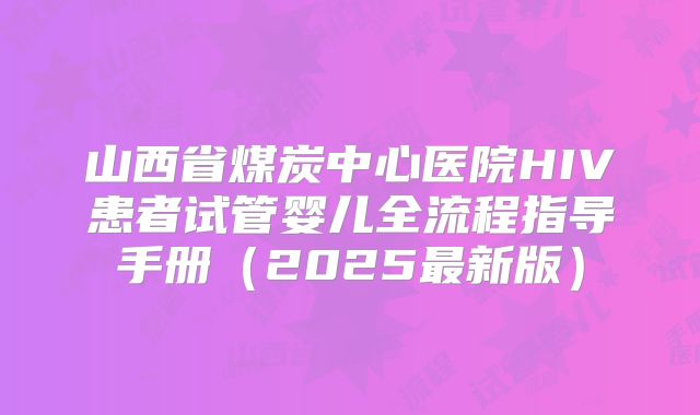 山西省煤炭中心医院HIV患者试管婴儿全流程指导手册（2025最新版）